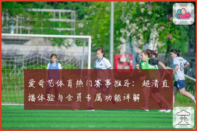 爱奇艺体育热门赛事推荐：超清直播体验与会员专属功能详解