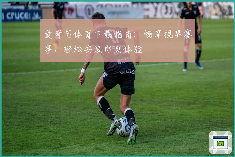 爱奇艺体育下载指南:畅享视界赛事,轻松安装即刻体验