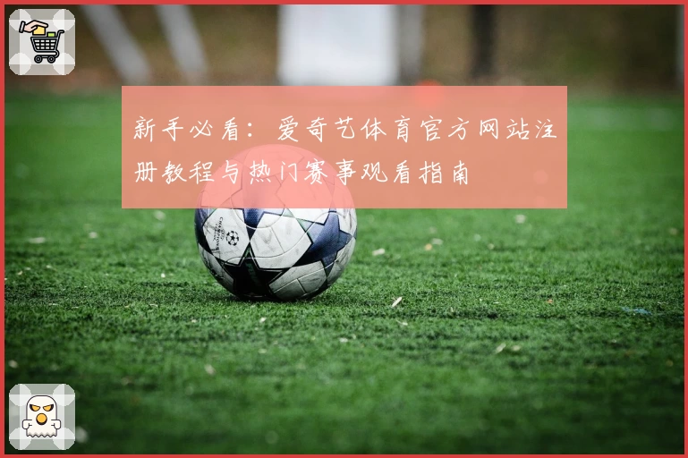 新手必看：爱奇艺体育官方网站注册教程与热门赛事观看指南