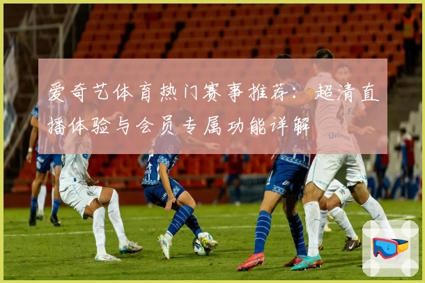 爱奇艺体育热门赛事推荐:超清直播体验与会员专属功能详解