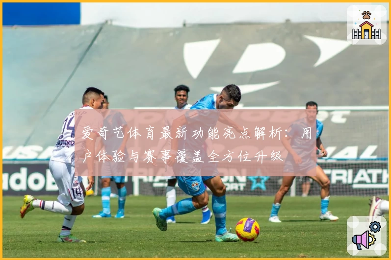 爱奇艺体育最新功能亮点解析:用户体验与赛事覆盖全方位升级