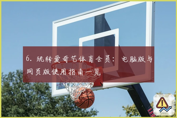 6. 玩转爱奇艺体育会员:电脑版与网页版使用指南一览