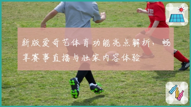 新版爱奇艺体育功能亮点解析，畅享赛事直播与独家内容体验