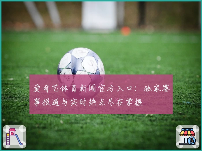 爱奇艺体育新闻官方入口：独家赛事报道与实时热点尽在掌握