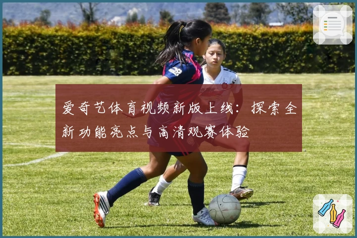 爱奇艺体育视频新版上线：探索全新功能亮点与高清观赛体验