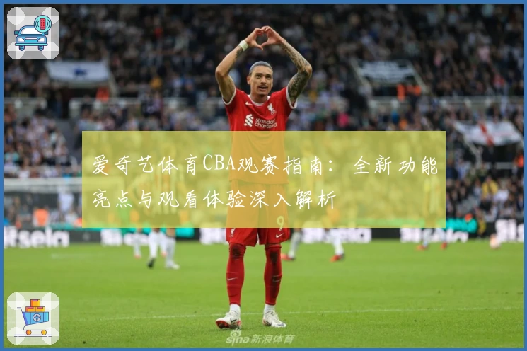 爱奇艺体育CBA观赛指南：全新功能亮点与观看体验深入解析