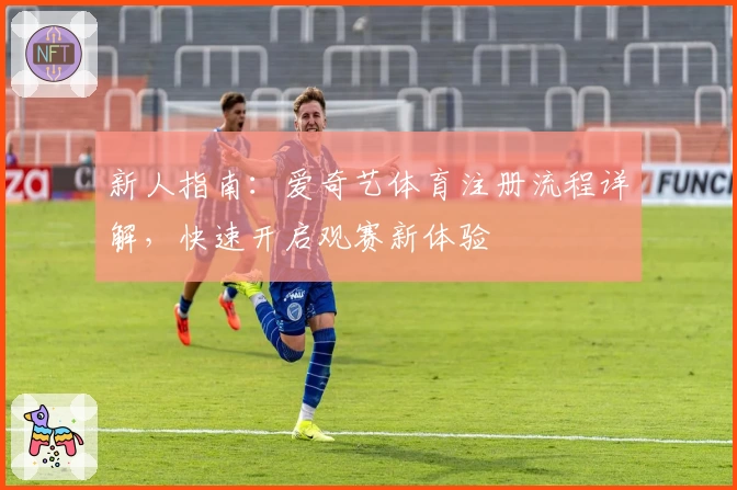 新人指南:爱奇艺体育注册流程详解,快速开启观赛新体验