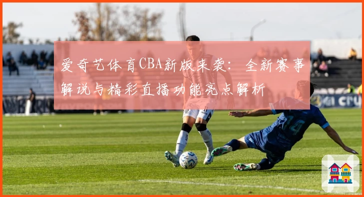 爱奇艺体育CBA新版来袭:全新赛事解说与精彩直播功能亮点解析