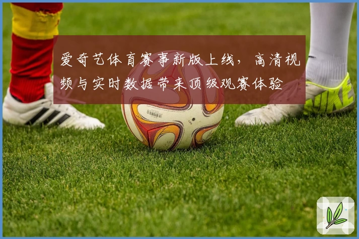 爱奇艺体育赛事新版上线，高清视频与实时数据带来顶级观赛体验
