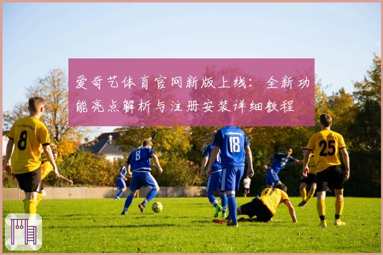 爱奇艺体育官网新版上线:全新功能亮点解析与注册安装详细教程