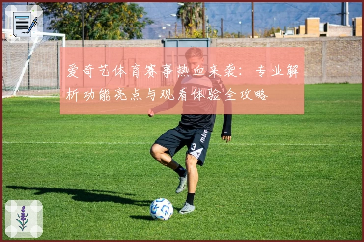 爱奇艺体育赛事热血来袭：专业解析功能亮点与观看体验全攻略