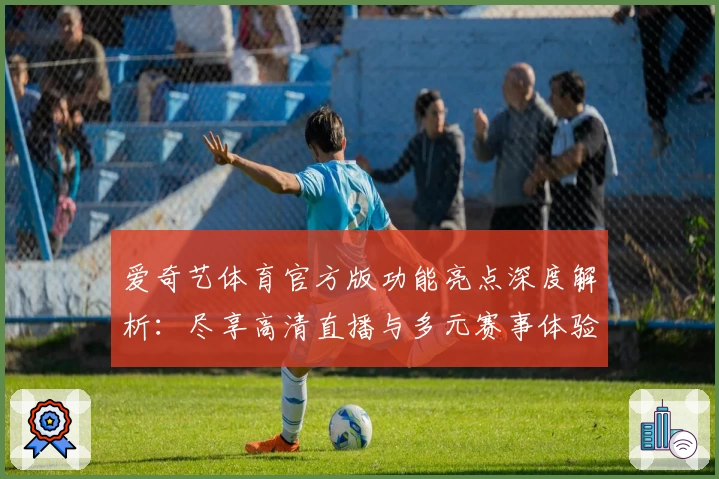 爱奇艺体育官方版功能亮点深度解析：尽享高清直播与多元赛事体验