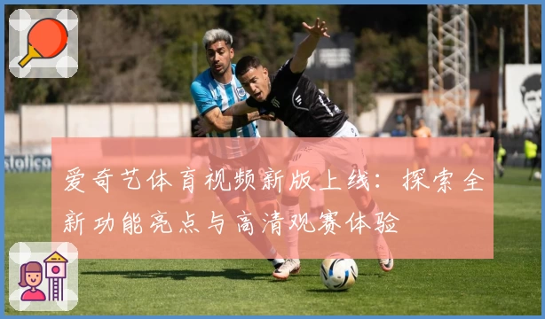 爱奇艺体育视频新版上线：探索全新功能亮点与高清观赛体验