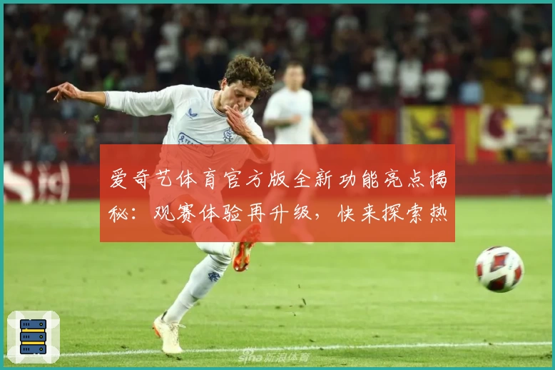 爱奇艺体育官方版全新功能亮点揭秘：观赛体验再升级，快来探索热血平台明星赛事