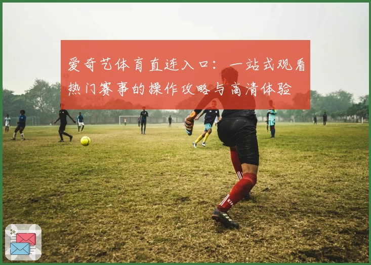 爱奇艺体育直连入口:一站式观看热门赛事的操作攻略与高清体验