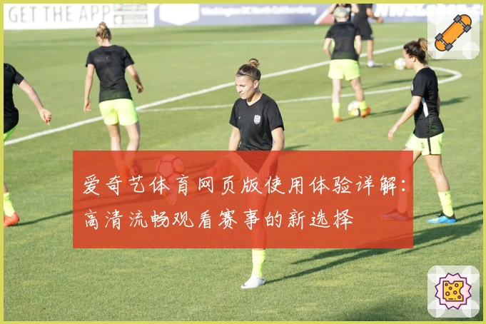 爱奇艺体育网页版使用体验详解：高清流畅观看赛事的新选择