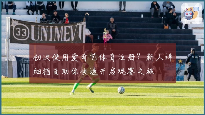 初次使用爱奇艺体育注册?新人详细指南助你快速开启观赛之旅
