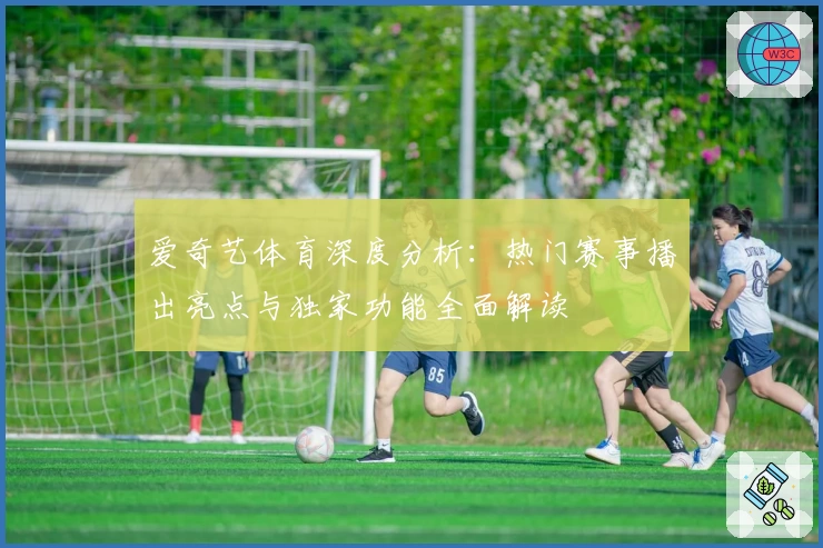 爱奇艺体育深度分析：热门赛事播出亮点与独家功能全面解读