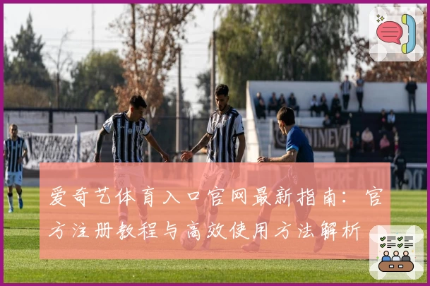 爱奇艺体育入口官网最新指南：官方注册教程与高效使用方法解析