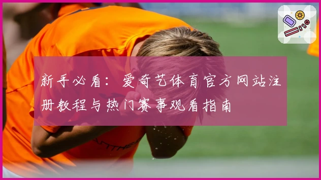 新手必看：爱奇艺体育官方网站注册教程与热门赛事观看指南