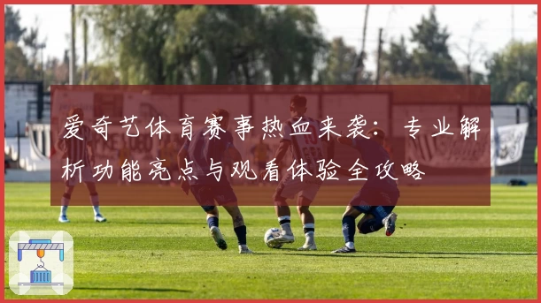 爱奇艺体育赛事热血来袭：专业解析功能亮点与观看体验全攻略