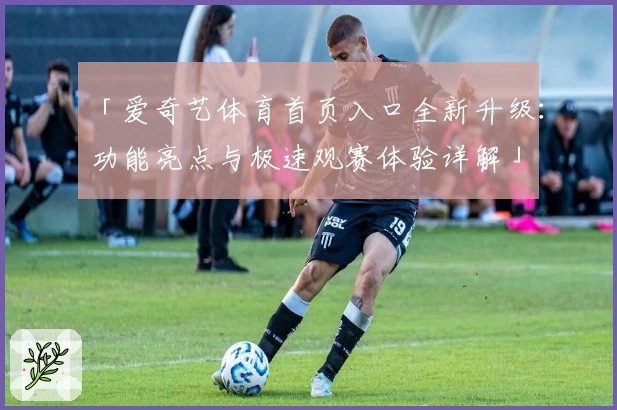 「爱奇艺体育首页入口全新升级：功能亮点与极速观赛体验详解」
