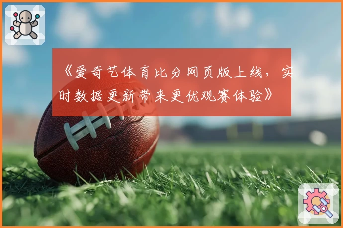 《爱奇艺体育比分网页版上线，实时数据更新带来更优观赛体验》