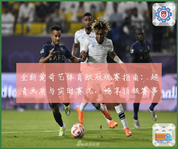 全新爱奇艺体育欧冠观赛指南：超清画质与实时赛况，畅享顶级赛事魅力