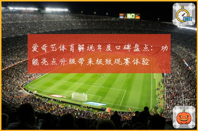 爱奇艺体育解说年度口碑盘点：功能亮点升级带来极致观赛体验