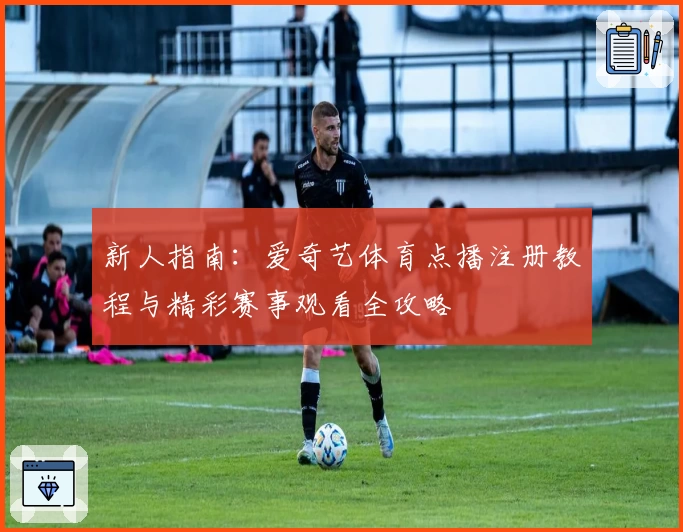 新人指南:爱奇艺体育点播注册教程与精彩赛事观看全攻略