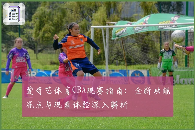 爱奇艺体育CBA观赛指南:全新功能亮点与观看体验深入解析