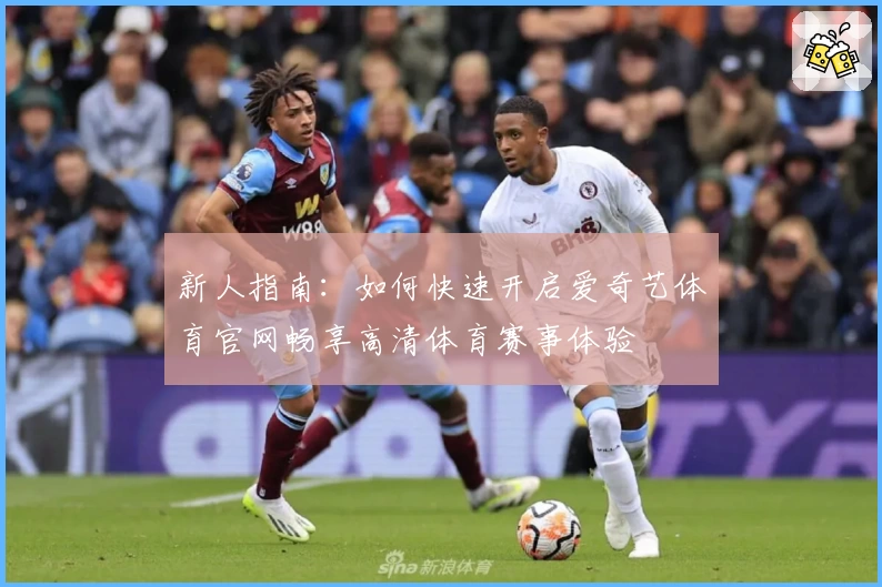 新人指南:如何快速开启爱奇艺体育官网畅享高清体育赛事体验
