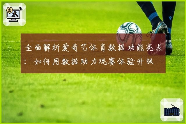 全面解析爱奇艺体育数据功能亮点：如何用数据助力观赛体验升级