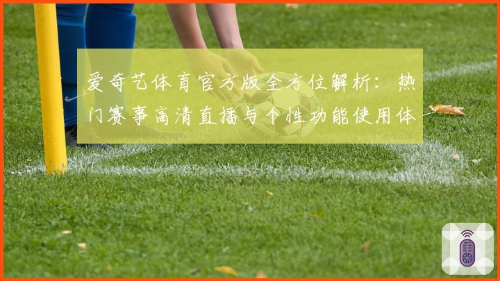 爱奇艺体育官方版全方位解析:热门赛事高清直播与个性功能使用体验指南