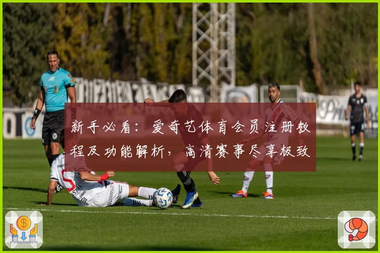 新手必看：爱奇艺体育会员注册教程及功能解析，高清赛事尽享极致观赛体验