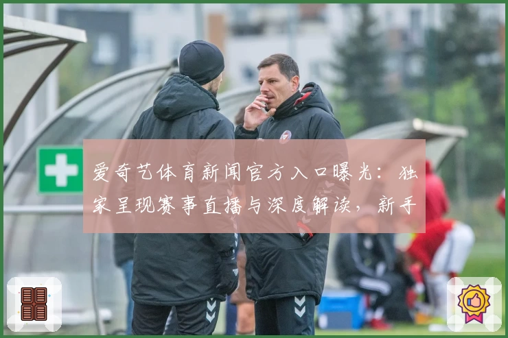爱奇艺体育新闻官方入口曝光：独家呈现赛事直播与深度解读，新手娱乐体验指南