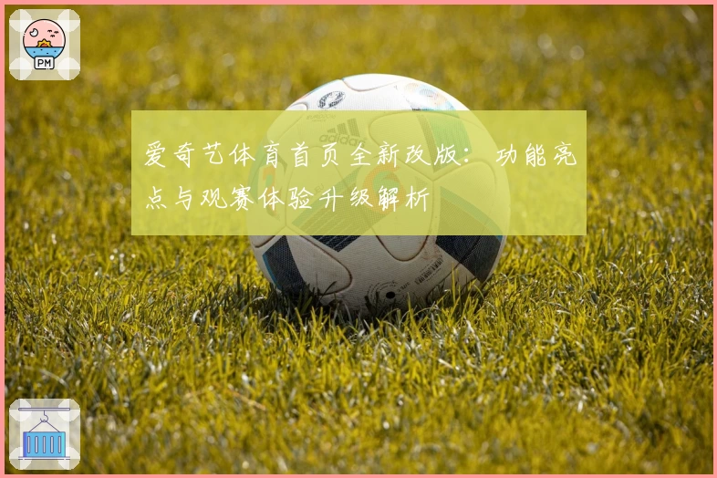 爱奇艺体育首页全新改版：功能亮点与观赛体验升级解析