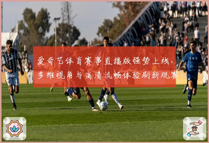 爱奇艺体育赛事直播版强势上线,多维视角与高清流畅体验刷新观赛标准
