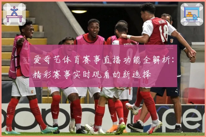 爱奇艺体育赛事直播功能全解析：精彩赛事实时观看的新选择