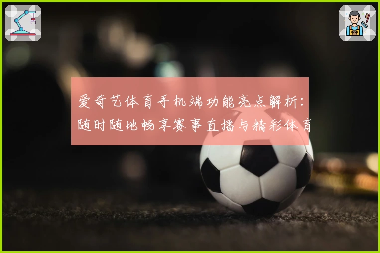 爱奇艺体育手机端功能亮点解析：随时随地畅享赛事直播与精彩体育内容