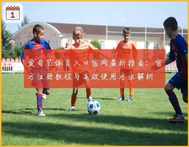 爱奇艺体育入口官网最新指南：官方注册教程与高效使用方法解析