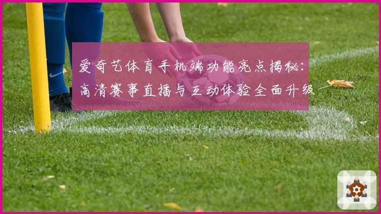 爱奇艺体育手机端功能亮点揭秘：高清赛事直播与互动体验全面升级