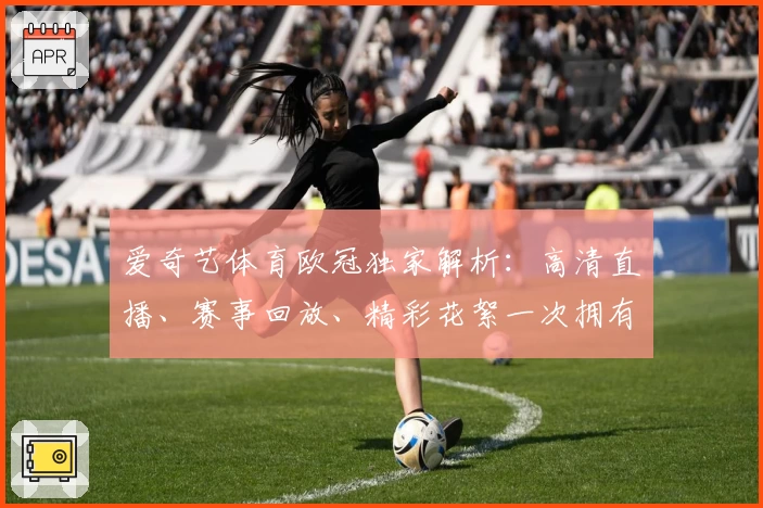 爱奇艺体育欧冠独家解析：高清直播、赛事回放、精彩花絮一次拥有