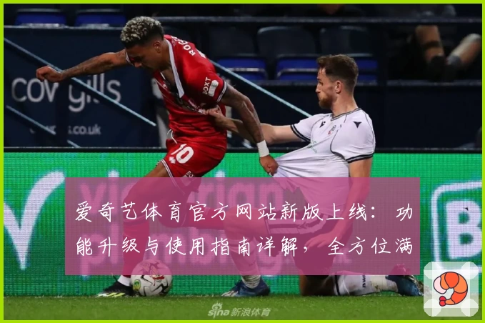 爱奇艺体育官方网站新版上线:功能升级与使用指南详解,全方位满足体育迷需求