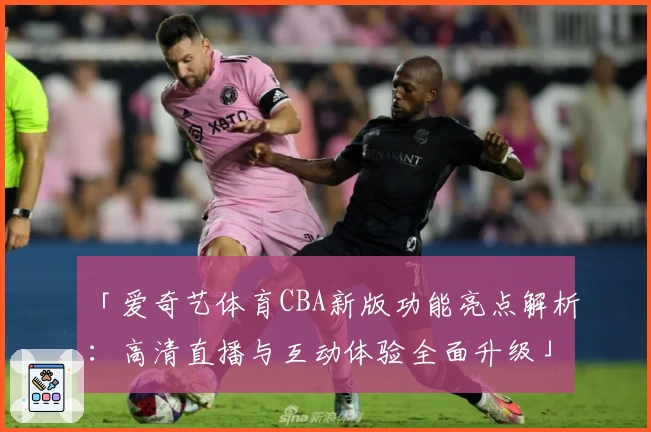 「爱奇艺体育CBA新版功能亮点解析：高清直播与互动体验全面升级」