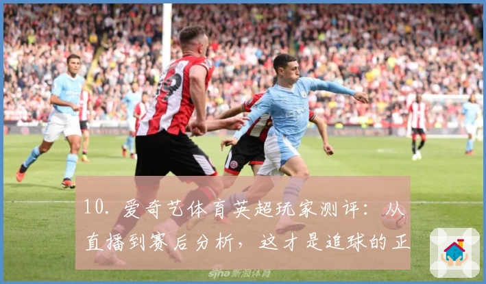 10. 爱奇艺体育英超玩家测评：从直播到赛后分析，这才是追球的正确打开方式
