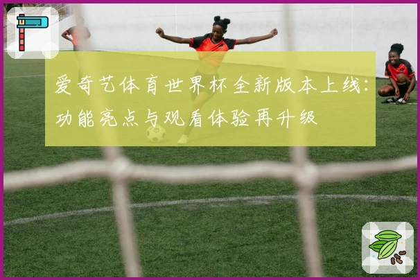 爱奇艺体育世界杯全新版本上线：功能亮点与观看体验再升级