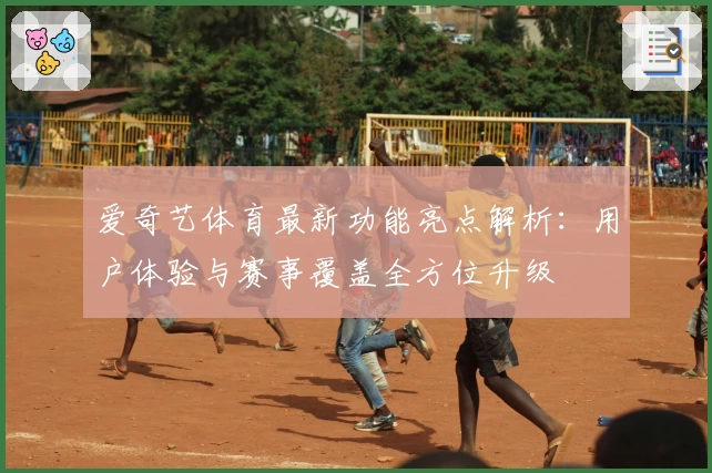 爱奇艺体育最新功能亮点解析：用户体验与赛事覆盖全方位升级
