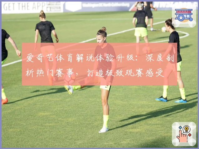 爱奇艺体育解说体验升级：深度剖析热门赛事，打造极致观赛感受