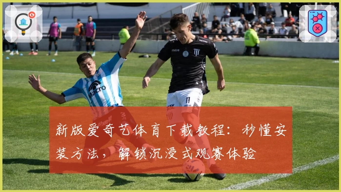 新版爱奇艺体育下载教程:秒懂安装方法,解锁沉浸式观赛体验